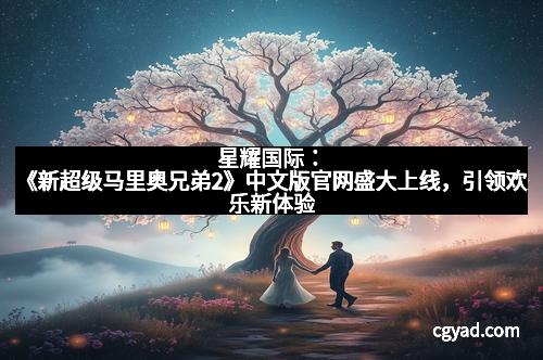 星耀国际：《新超级马里奥兄弟2》中文版官网盛大上线，引领欢乐新体验